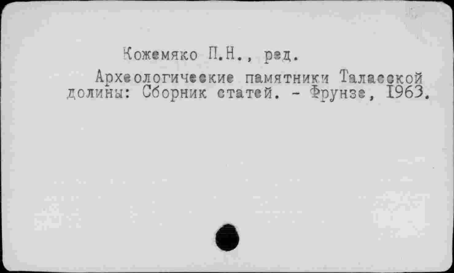 ﻿Кожемяко П.Н., ряд.
Археологические памятники Таласской долина: Сборник статей. - Фрунзе, 1963.